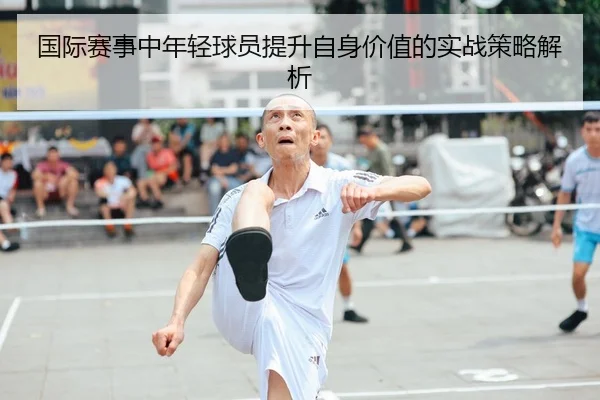 国际赛事中年轻球员提升自身价值的实战策略解析